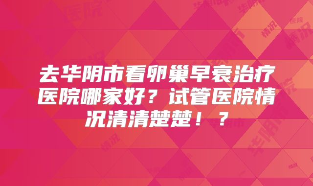 去华阴市看卵巢早衰治疗医院哪家好？试管医院情况清清楚楚！？