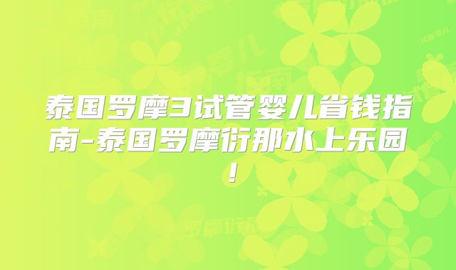 泰国罗摩3试管婴儿省钱指南-泰国罗摩衍那水上乐园！