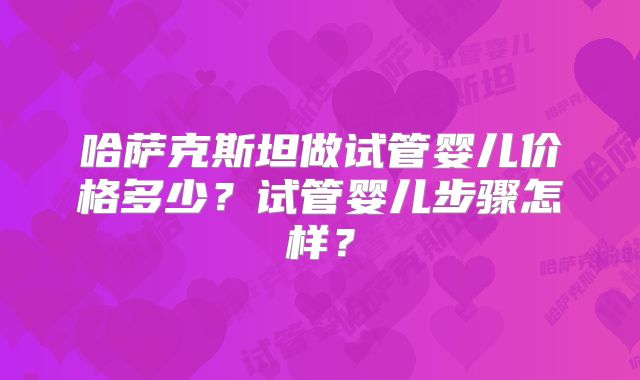 哈萨克斯坦做试管婴儿价格多少？试管婴儿步骤怎样？
