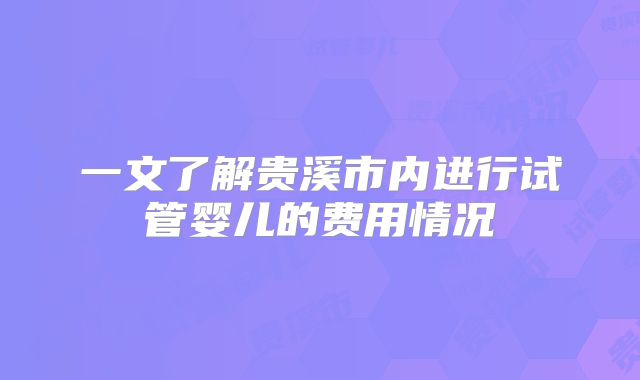 一文了解贵溪市内进行试管婴儿的费用情况