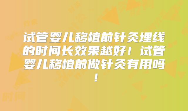 试管婴儿移植前针灸埋线的时间长效果越好！试管婴儿移植前做针灸有用吗！
