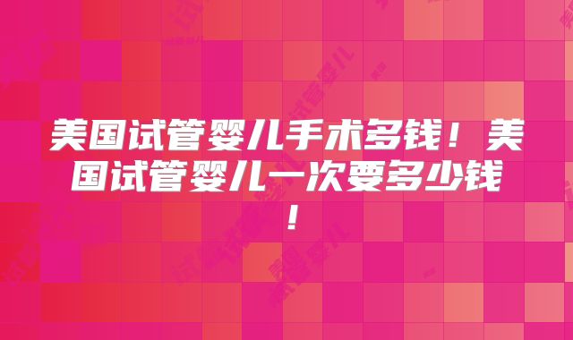 美国试管婴儿手术多钱！美国试管婴儿一次要多少钱！
