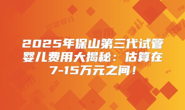 2025年保山第三代试管婴儿费用大揭秘：估算在7-15万元之间！