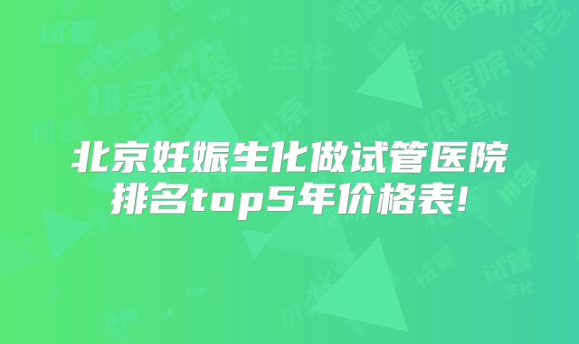 北京妊娠生化做试管医院排名top5年价格表!