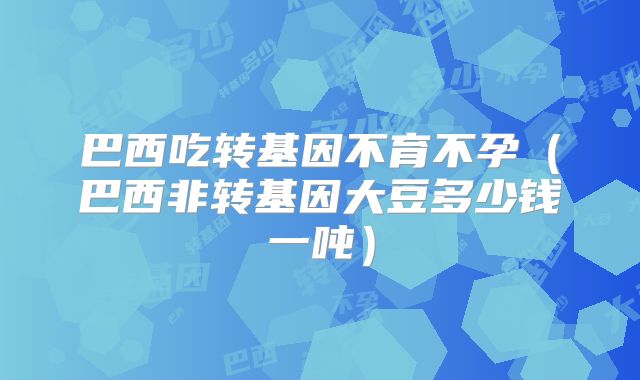巴西吃转基因不育不孕（巴西非转基因大豆多少钱一吨）