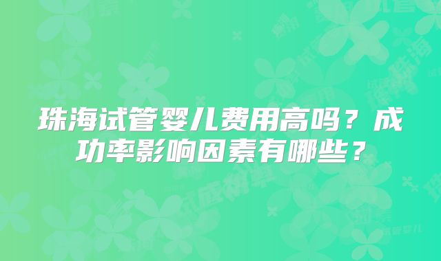 珠海试管婴儿费用高吗？成功率影响因素有哪些？