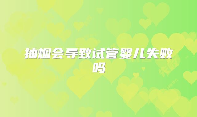 抽烟会导致试管婴儿失败吗