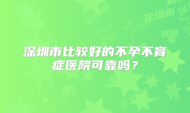深圳市比较好的不孕不育症医院可靠吗?
