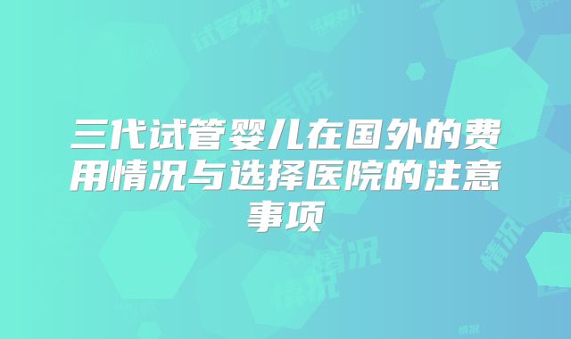 三代试管婴儿在国外的费用情况与选择医院的注意事项
