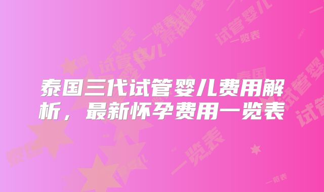 泰国三代试管婴儿费用解析，最新怀孕费用一览表
