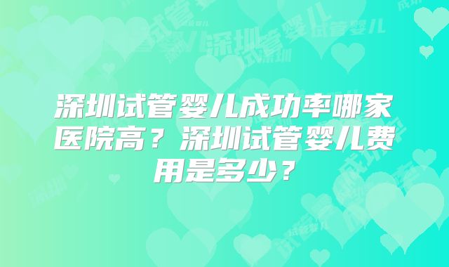 深圳试管婴儿成功率哪家医院高？深圳试管婴儿费用是多少？
