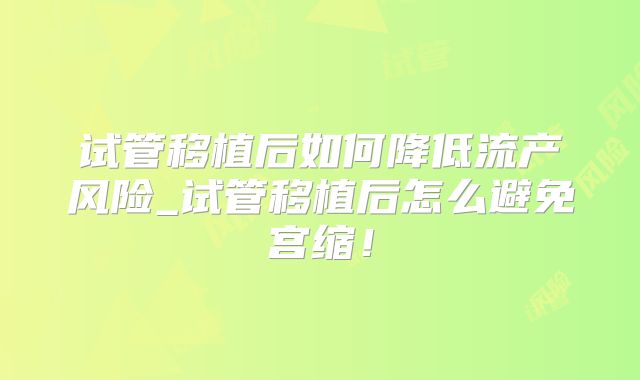 试管移植后如何降低流产风险_试管移植后怎么避免宫缩！