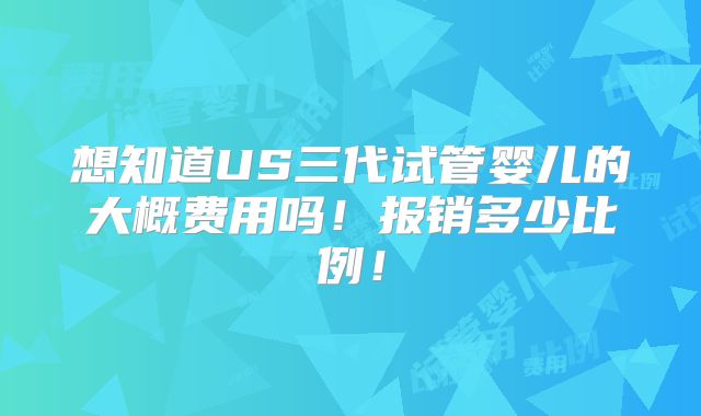 想知道US三代试管婴儿的大概费用吗!报销多少比例!