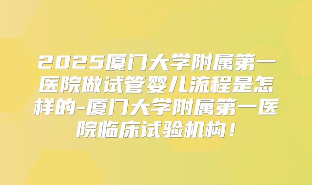 2025厦门大学附属第一医院做试管婴儿流程是怎样的-厦门大学附属第一医院临床试验机构！