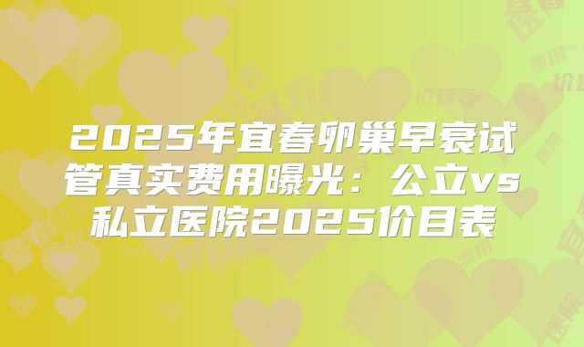 2025年宜春卵巢早衰试管真实费用曝光:公立vs私立医院2025价目表