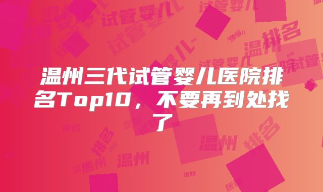 温州三代试管婴儿医院排名Top10，不要再到处找了