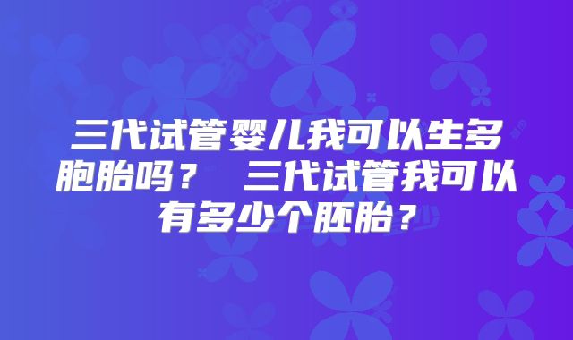 三代试管婴儿我可以生多胞胎吗？ 三代试管我可以有多少个胚胎？