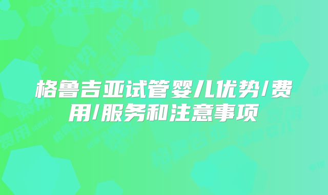 格鲁吉亚试管婴儿优势/费用/服务和注意事项