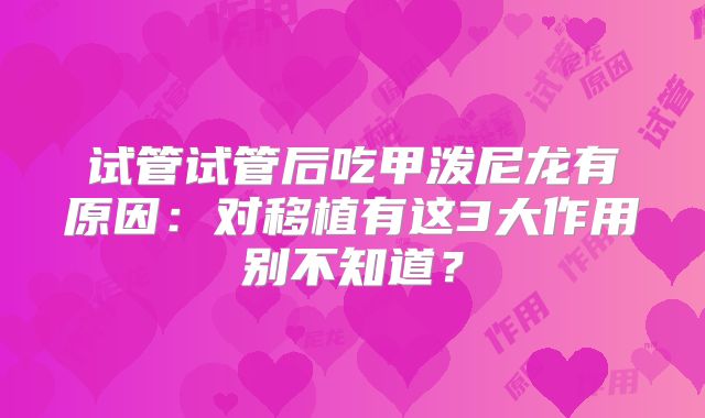 试管试管后吃甲泼尼龙有原因：对移植有这3大作用别不知道？