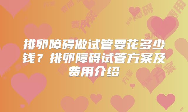 排卵障碍做试管要花多少钱？排卵障碍试管方案及费用介绍