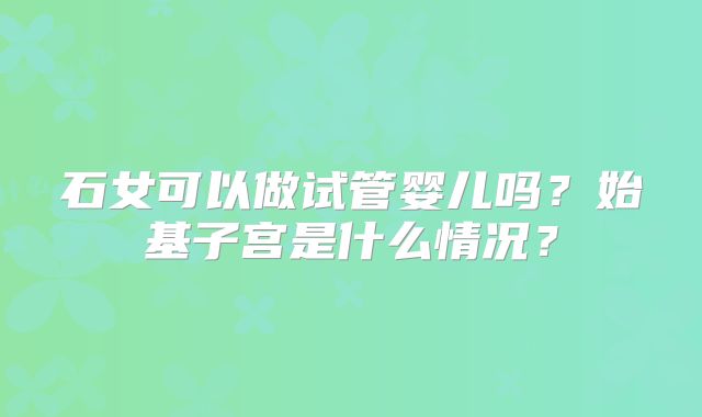 石女可以做试管婴儿吗？始基子宫是什么情况？