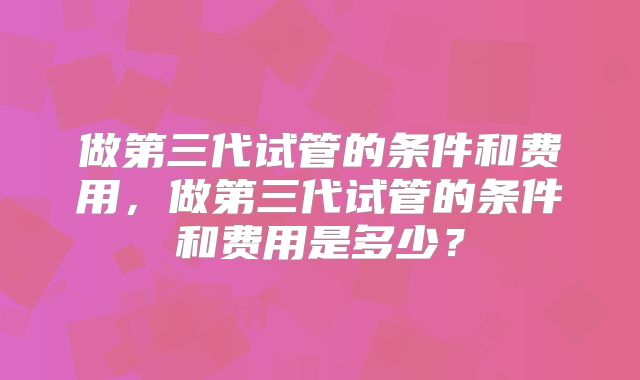 做第三代试管的条件和费用，做第三代试管的条件和费用是多少？