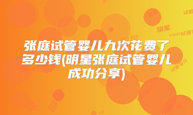 张庭试管婴儿九次花费了多少钱(明星张庭试管婴儿成功分享)