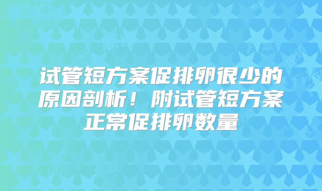 试管短方案促排卵很少的原因剖析！附试管短方案正常促排卵数量
