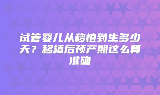试管婴儿从移植到生多少天？移植后预产期这么算准确