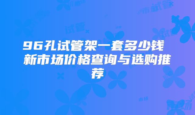 96孔试管架一套多少钱 新市场价格查询与选购推荐
