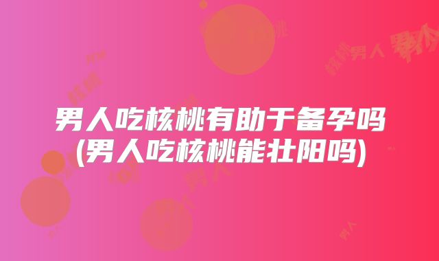 男人吃核桃有助于备孕吗(男人吃核桃能壮阳吗)