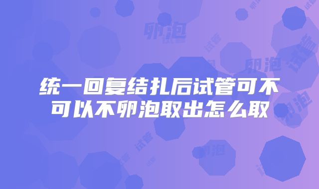 统一回复结扎后试管可不可以不卵泡取出怎么取
