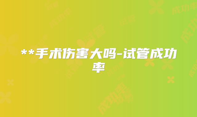 **手术伤害大吗-试管成功率