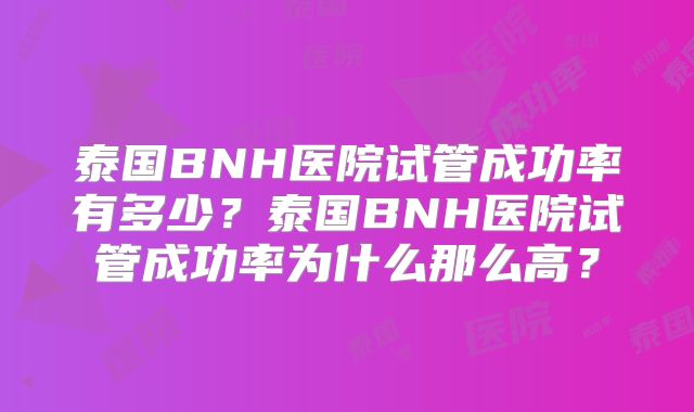 泰国BNH医院试管成功率有多少？泰国BNH医院试管成功率为什么那么高？