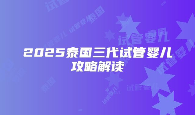 2025泰国三代试管婴儿攻略解读