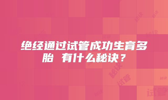 绝经通过试管成功生育多胎 有什么秘诀？