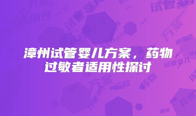 漳州试管婴儿方案，药物过敏者适用性探讨