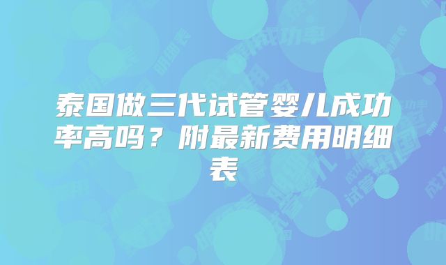 泰国做三代试管婴儿成功率高吗？附最新费用明细表