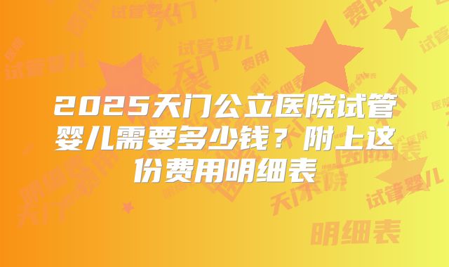 2025天门公立医院试管婴儿需要多少钱？附上这份费用明细表