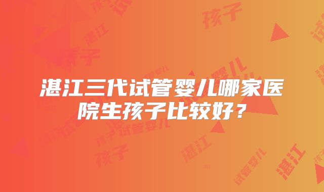 湛江三代试管婴儿哪家医院生孩子比较好?