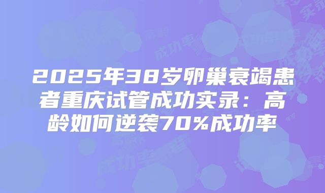2025年38岁卵巢衰竭患者重庆试管成功实录：高龄如何逆袭70%成功率