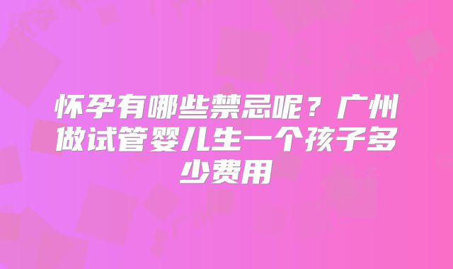 怀孕有哪些禁忌呢？广州做试管婴儿生一个孩子多少费用