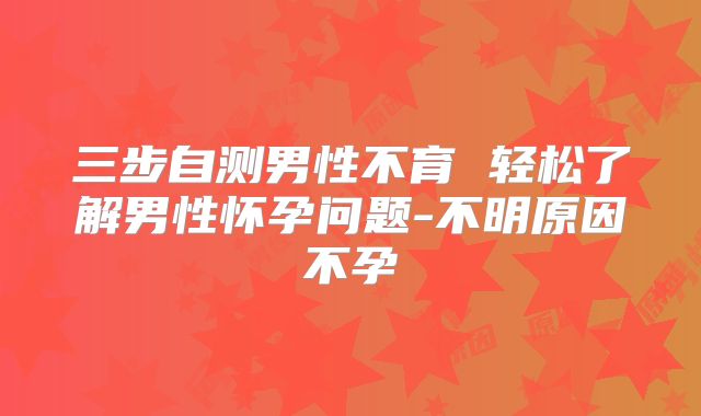 三步自测男性不育 轻松了解男性怀孕问题-不明原因不孕