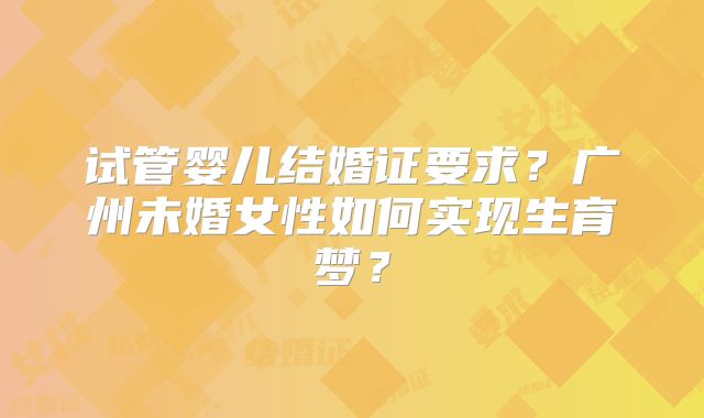 试管婴儿结婚证要求？广州未婚女性如何实现生育梦？