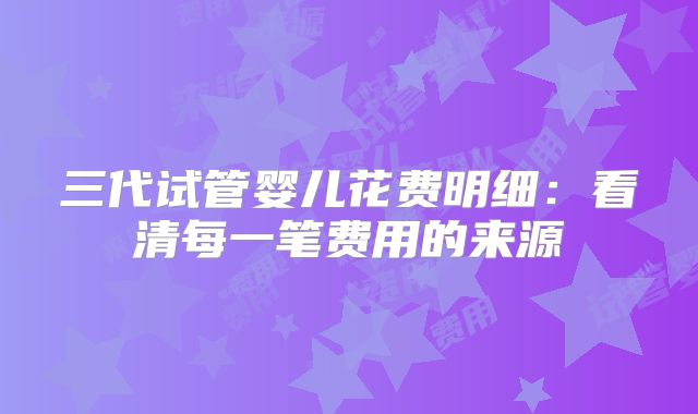 三代试管婴儿花费明细：看清每一笔费用的来源