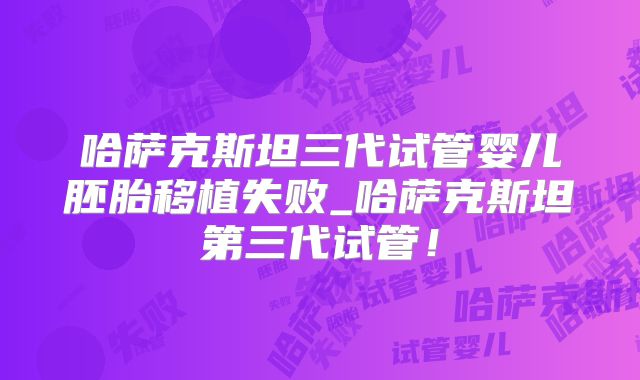 哈萨克斯坦三代试管婴儿胚胎移植失败_哈萨克斯坦第三代试管！
