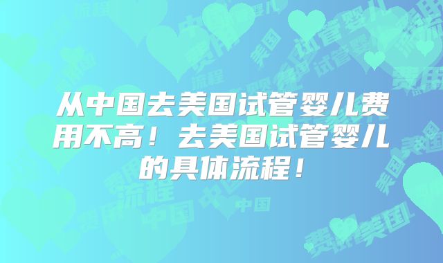 从中国去美国试管婴儿费用不高！去美国试管婴儿的具体流程！