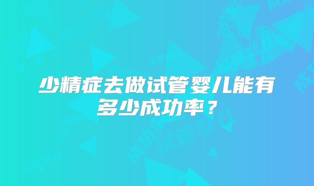 少精症去做试管婴儿能有多少成功率？