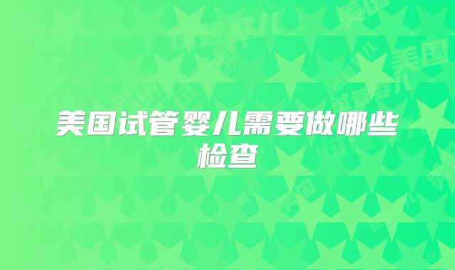 美国试管婴儿需要做哪些检查
