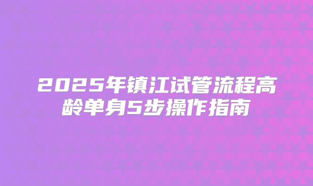 2025年镇江试管流程高龄单身5步操作指南